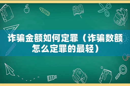 詐騙金額如何定罪（詐騙數(shù)額怎么定罪的最輕）
