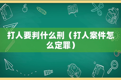 打人要判什么刑（打人案件怎么定罪）