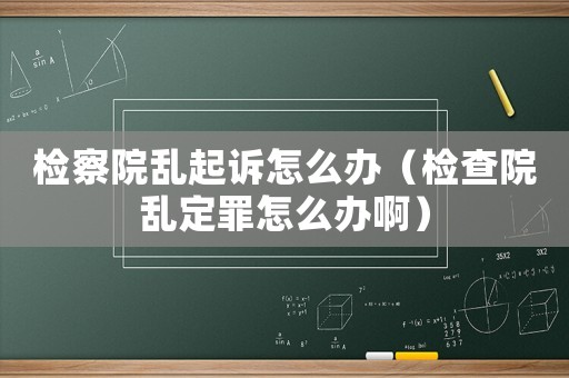 檢察院亂起訴怎么辦（檢查院亂定罪怎么辦啊）