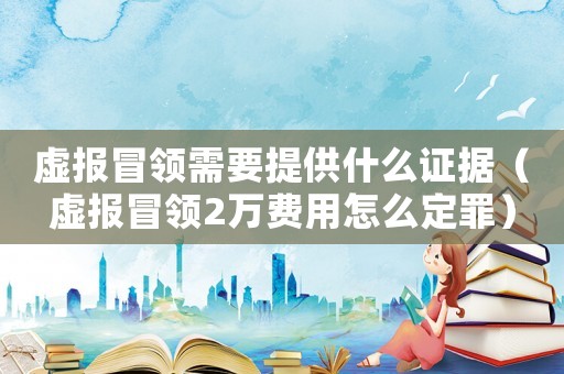 虛報(bào)冒領(lǐng)需要提供什么證據(jù)（虛報(bào)冒領(lǐng)2萬費(fèi)用怎么定罪）