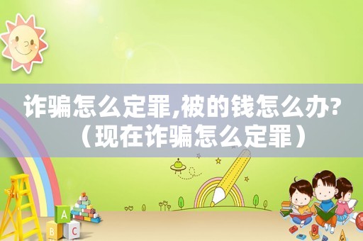 詐騙怎么定罪,被的錢怎么辦?（現(xiàn)在詐騙怎么定罪）