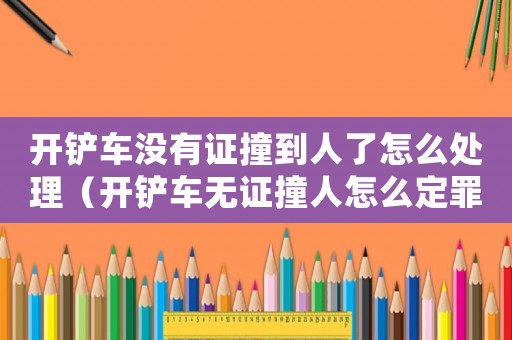 開(kāi)鏟車(chē)沒(méi)有證撞到人了怎么處理（開(kāi)鏟車(chē)無(wú)證撞人怎么定罪）