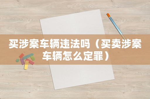 買(mǎi)涉案車(chē)輛違法嗎（買(mǎi)賣(mài)涉案車(chē)輛怎么定罪）