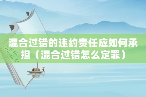混合過(guò)錯(cuò)的違約責(zé)任應(yīng)如何承擔(dān)（混合過(guò)錯(cuò)怎么定罪）
