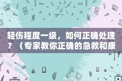 輕傷程度一級，如何正確處理？（專家教你正確的急救和康復方法）