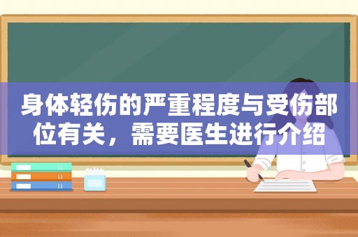 身體輕傷的嚴(yán)重程度與受傷部位有關(guān)，需要醫(yī)生進(jìn)行介紹