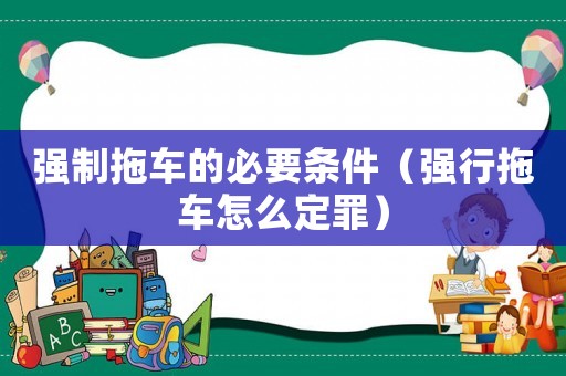 強(qiáng)制拖車的必要條件（強(qiáng)行拖車怎么定罪）