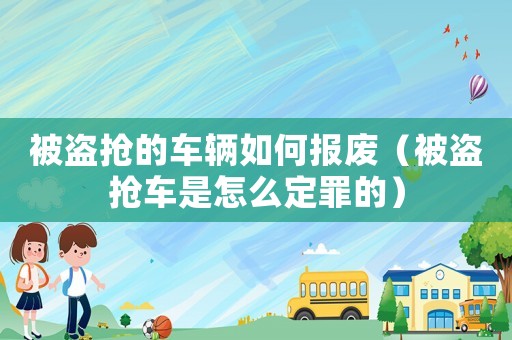 被盜搶的車輛如何報廢（被盜搶車是怎么定罪的）