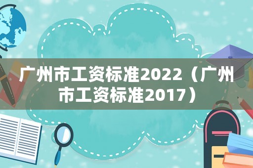 廣州市工資標(biāo)準(zhǔn)2022（廣州市工資標(biāo)準(zhǔn)2017）