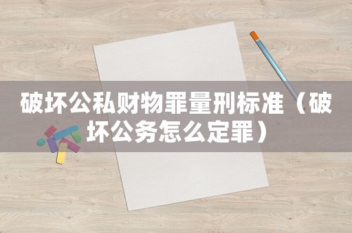 破壞公私財物罪量刑標準（破壞公務(wù)怎么定罪）