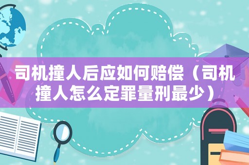 司機撞人后應(yīng)如何賠償（司機撞人怎么定罪量刑最少）