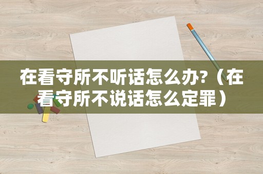 在看守所不聽話怎么辦?（在看守所不說話怎么定罪）