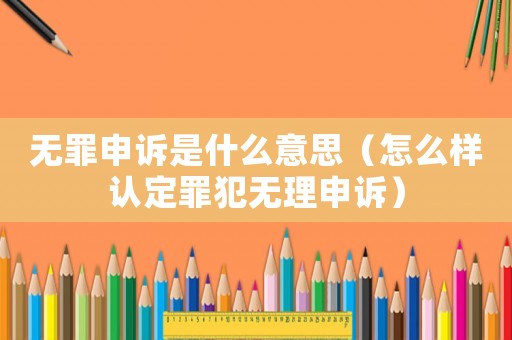 無(wú)罪申訴是什么意思（怎么樣認(rèn)定罪犯無(wú)理申訴）