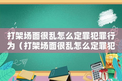 打架場(chǎng)面很亂怎么定罪犯罪行為（打架場(chǎng)面很亂怎么定罪犯）
