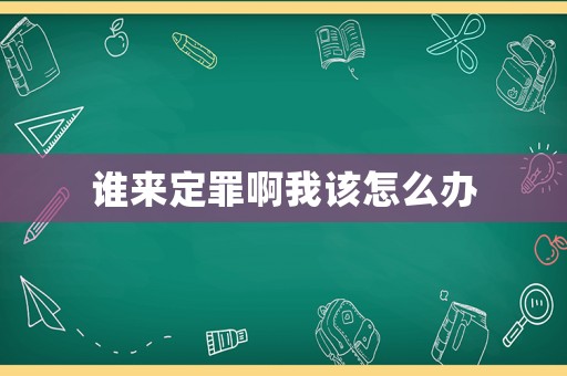 誰(shuí)來(lái)定罪啊我該怎么辦