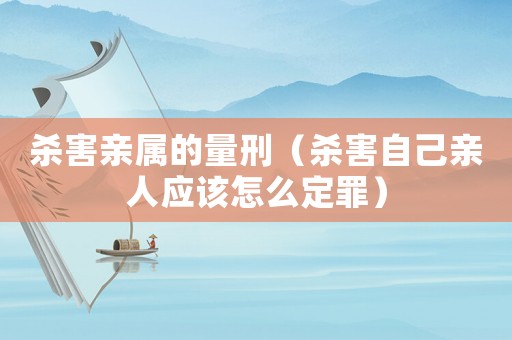 殺害親屬的量刑（殺害自己親人應(yīng)該怎么定罪）