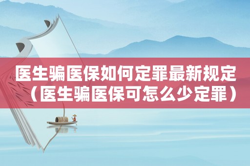 醫(yī)生騙醫(yī)保如何定罪最新規(guī)定（醫(yī)生騙醫(yī)保可怎么少定罪）