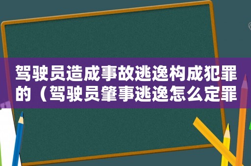 駕駛員造成事故逃逸構(gòu)成犯罪的（駕駛員肇事逃逸怎么定罪）