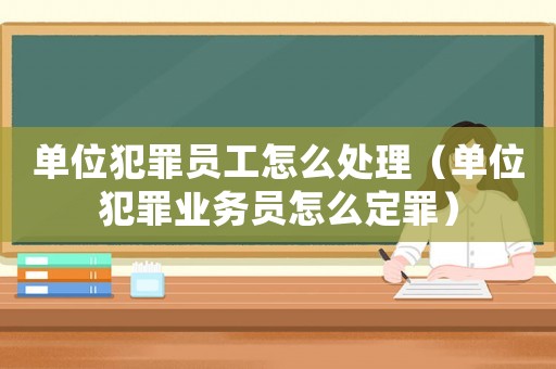 單位犯罪員工怎么處理（單位犯罪業(yè)務(wù)員怎么定罪）