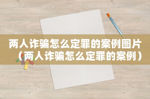 兩人詐騙怎么定罪的案例圖片（兩人詐騙怎么定罪的案例）