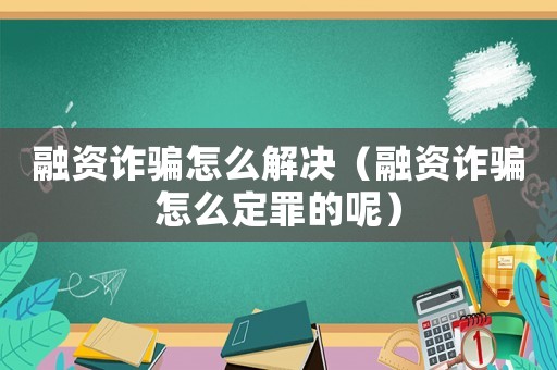 融資詐騙怎么解決（融資詐騙怎么定罪的呢）