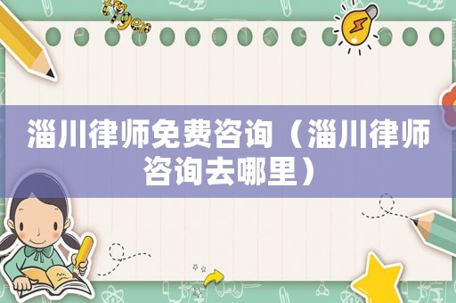 淄川律師免費咨詢（淄川律師咨詢去哪里）