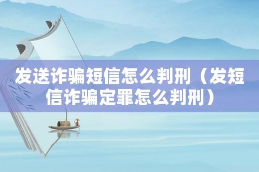 發(fā)送詐騙短信怎么判刑（發(fā)短信詐騙定罪怎么判刑）