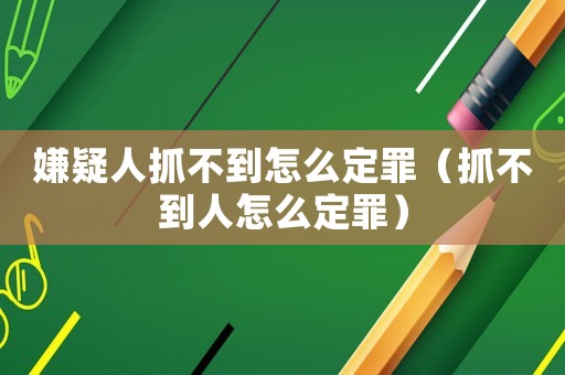 嫌疑人抓不到怎么定罪（抓不到人怎么定罪）