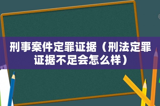 刑事案件定罪證據(jù)（刑法定罪證據(jù)不足會(huì)怎么樣）