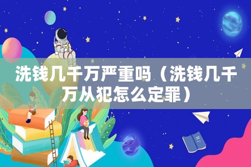 洗錢(qián)幾千萬(wàn)嚴(yán)重嗎（洗錢(qián)幾千萬(wàn)從犯怎么定罪）