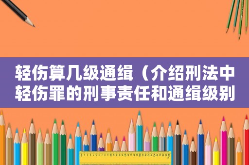 輕傷算幾級(jí)通緝（介紹刑法中輕傷罪的刑事責(zé)任和通緝級(jí)別）