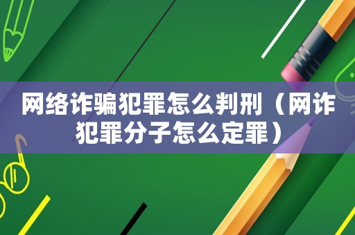 網(wǎng)絡(luò)詐騙犯罪怎么判刑（網(wǎng)詐犯罪分子怎么定罪）