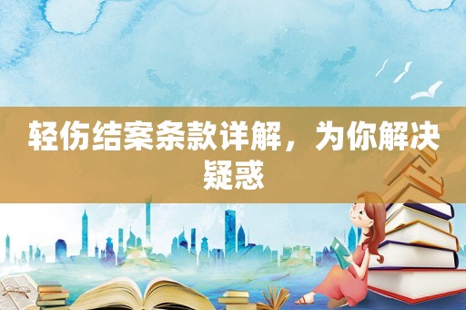 輕傷結(jié)案條款詳解，為你解決疑惑