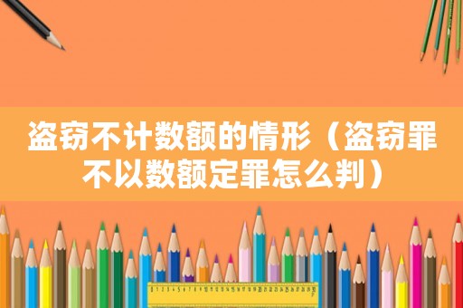 盜竊不計(jì)數(shù)額的情形（盜竊罪不以數(shù)額定罪怎么判）