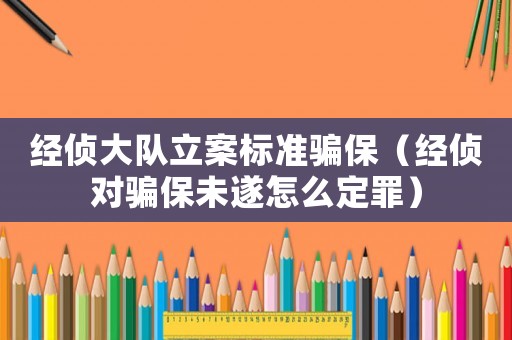 經(jīng)偵大隊立案標(biāo)準(zhǔn)騙保（經(jīng)偵對騙保未遂怎么定罪）