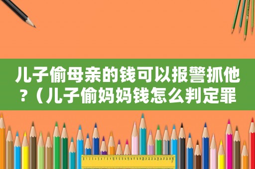 兒子偷母親的錢可以報警抓他?（兒子偷媽媽錢怎么判定罪）