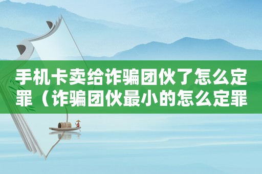 手機卡賣給詐騙團伙了怎么定罪（詐騙團伙最小的怎么定罪）