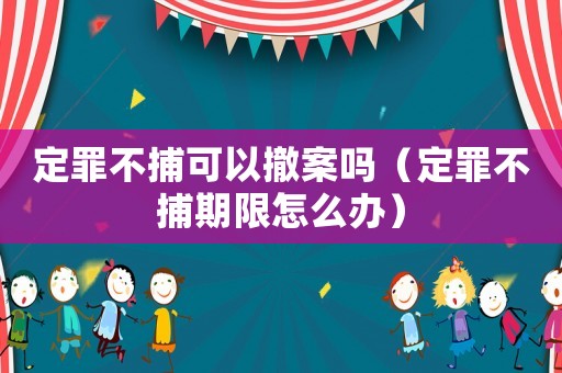 定罪不捕可以撤案嗎（定罪不捕期限怎么辦）