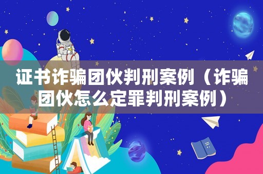 證書詐騙團(tuán)伙判刑案例（詐騙團(tuán)伙怎么定罪判刑案例）