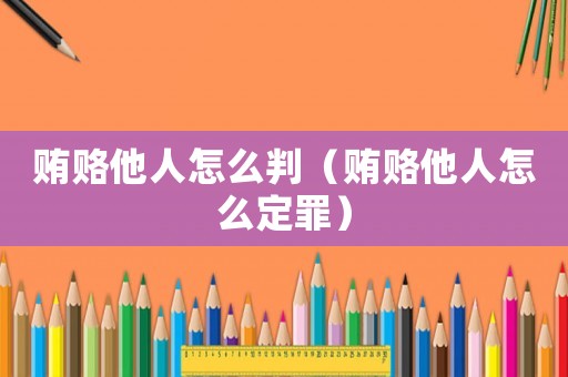 賄賂他人怎么判（賄賂他人怎么定罪）