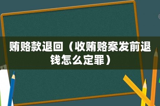 賄賂款退回（收賄賂案發(fā)前退錢怎么定罪）