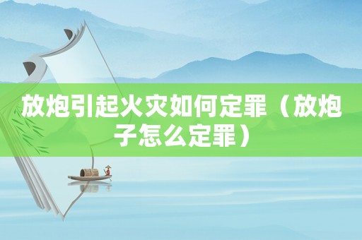 放炮引起火災(zāi)如何定罪（放炮子怎么定罪）
