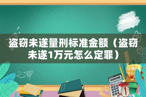 盜竊未遂量刑標(biāo)準(zhǔn)金額（盜竊未遂1萬元怎么定罪）