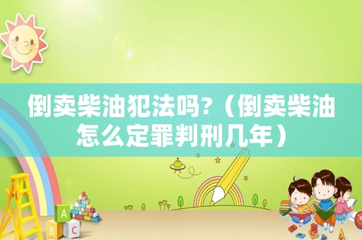 倒賣柴油犯法嗎?（倒賣柴油怎么定罪判刑幾年）