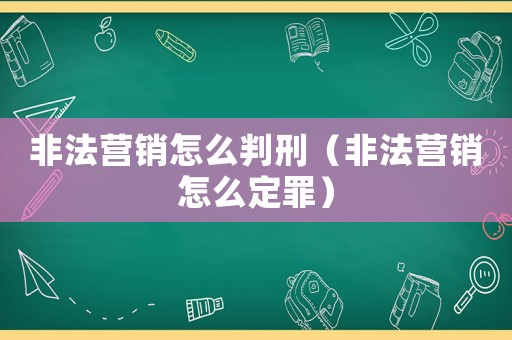 非法營(yíng)銷怎么判刑（非法營(yíng)銷怎么定罪）