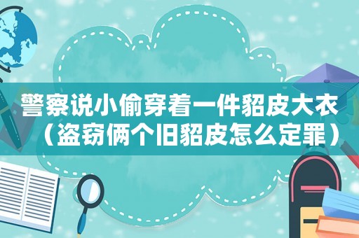 警察說小偷穿著一件貂皮大衣（盜竊倆個(gè)舊貂皮怎么定罪）
