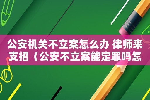 公安機關(guān)不立案怎么辦 律師來支招（公安不立案能定罪嗎怎么判）