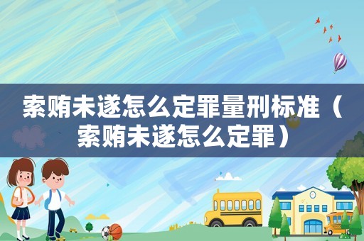 索賄未遂怎么定罪量刑標(biāo)準(zhǔn)（索賄未遂怎么定罪）