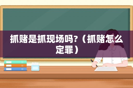 抓賭是抓現(xiàn)場嗎?（抓賭怎么定罪）