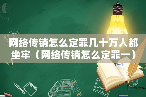 網(wǎng)絡(luò)傳銷怎么定罪幾十萬人都坐牢（網(wǎng)絡(luò)傳銷怎么定罪一）